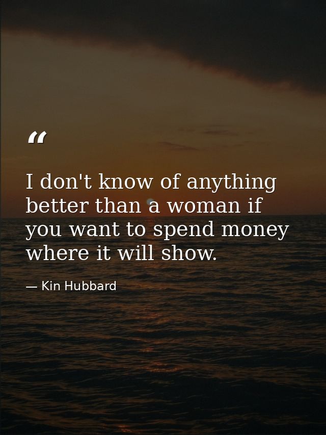 I don't know of anything better than a woman if you want to spend money where it will show. — Kin Hubbard