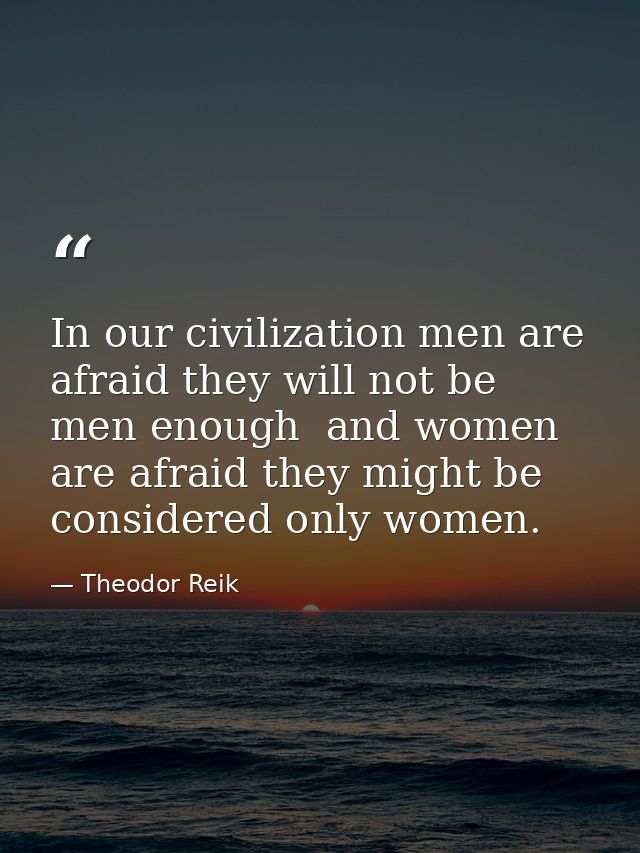 In our civilization men are afraid they will not be men enough  and women are afraid they might be considered only women — Theodor Reik