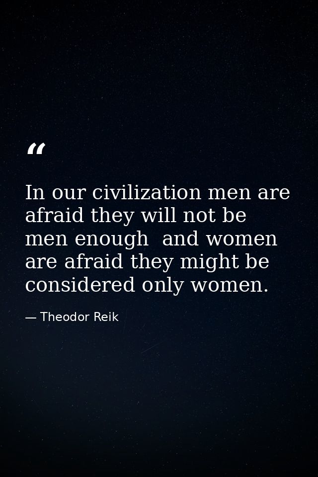 In our civilization men are afraid they will not be men enough  and women are afraid they might be considered only women — Theodor Reik
