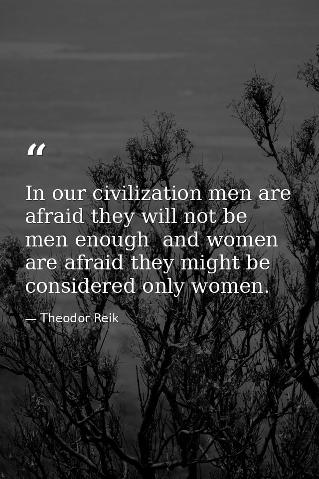 In our civilization men are afraid they will not be men enough  and women are afraid they might be considered only women — Theodor Reik