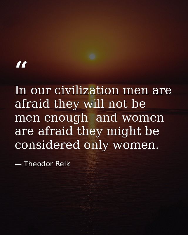 In our civilization men are afraid they will not be men enough  and women are afraid they might be considered only women — Theodor Reik