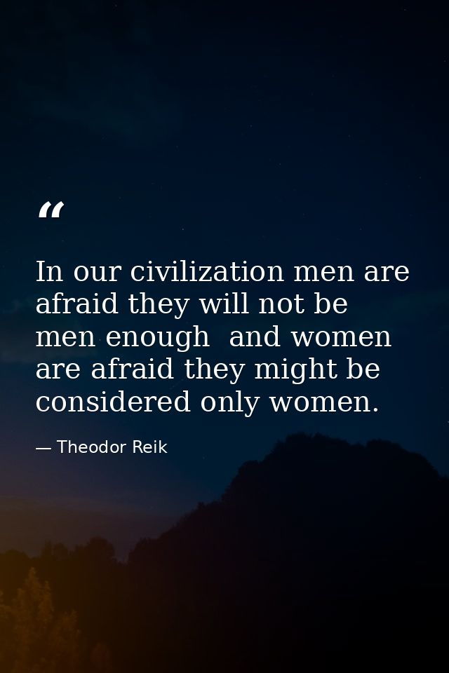 In our civilization men are afraid they will not be men enough  and women are afraid they might be considered only women — Theodor Reik