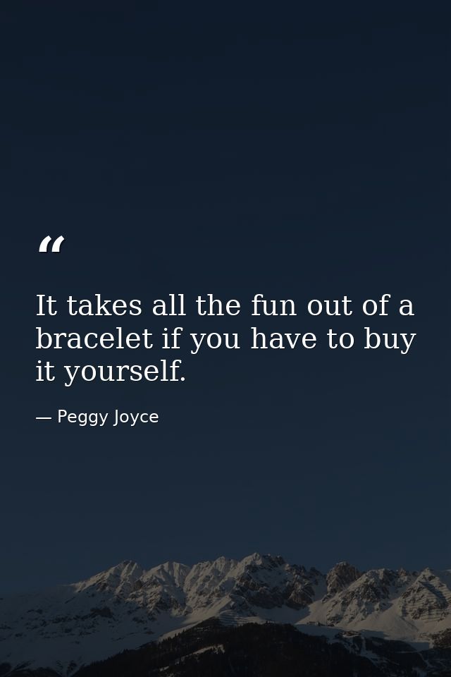 It takes all the fun out of a bracelet if you have to buy it yourself. — Peggy Joyce