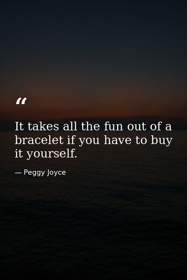 It takes all the fun out of a bracelet if you have to buy it yourself. — Peggy Joyce