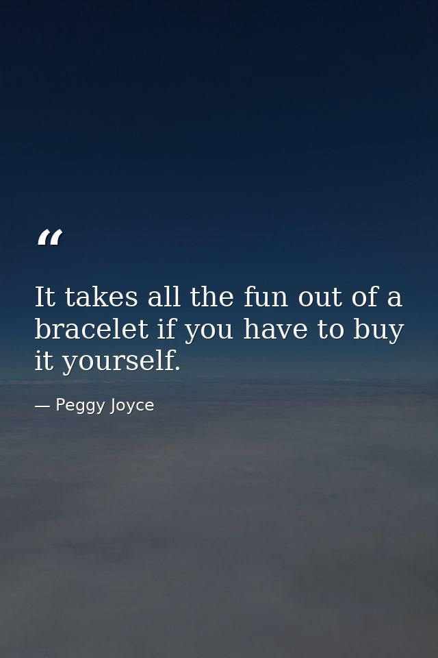 It takes all the fun out of a bracelet if you have to buy it yourself. — Peggy Joyce