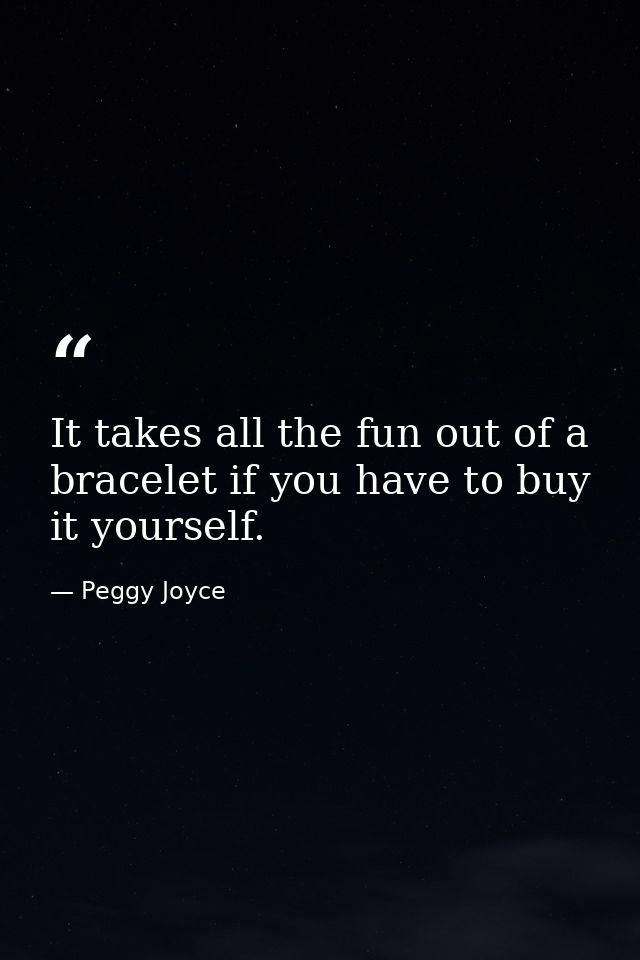 It takes all the fun out of a bracelet if you have to buy it yourself. — Peggy Joyce