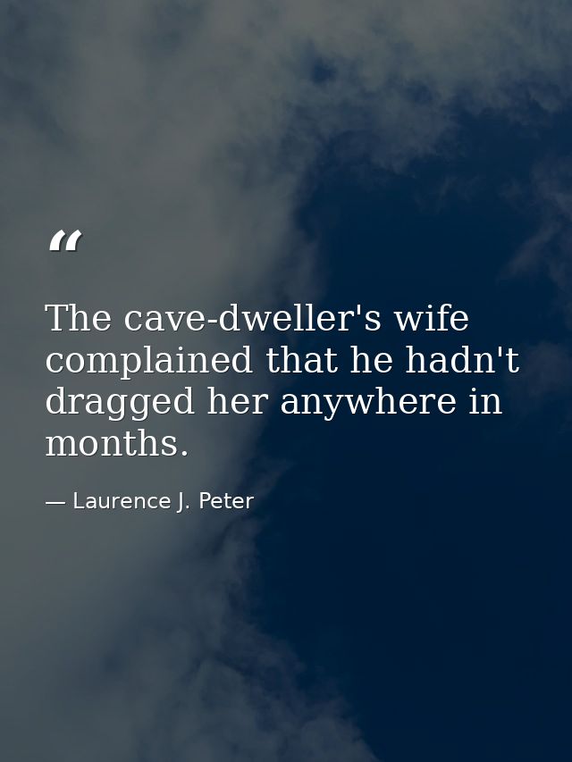 The cave-dweller's wife complained that he hadn't dragged her anywhere in months. — Laurence J. Peter