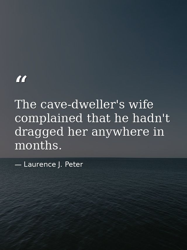 The cave-dweller's wife complained that he hadn't dragged her anywhere in months. — Laurence J. Peter