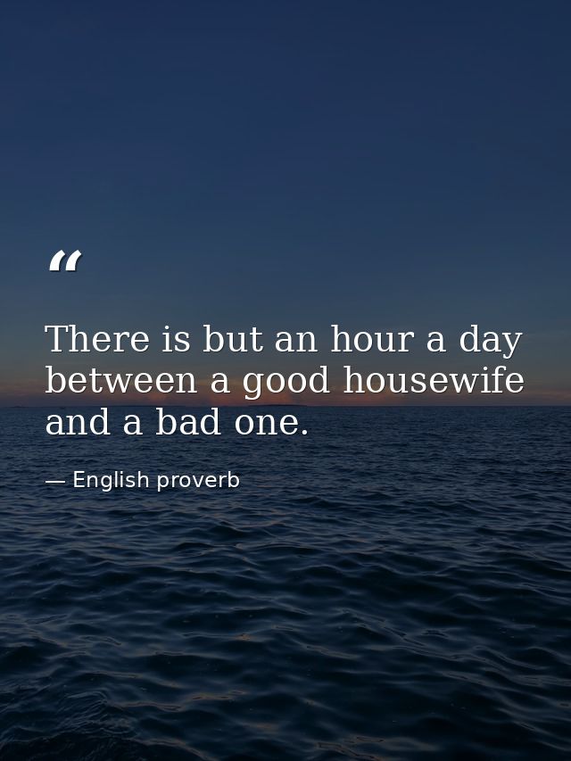 There is but an hour a day between a good housewife and a bad one. — English proverb