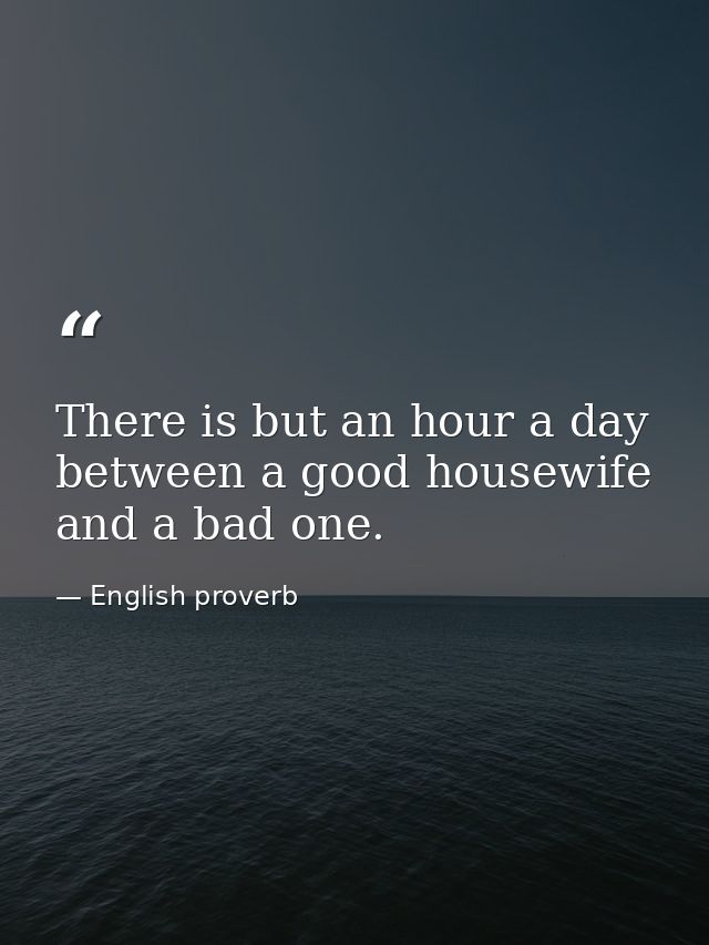 There is but an hour a day between a good housewife and a bad one. — English proverb