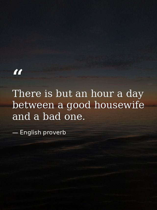 There is but an hour a day between a good housewife and a bad one. — English proverb