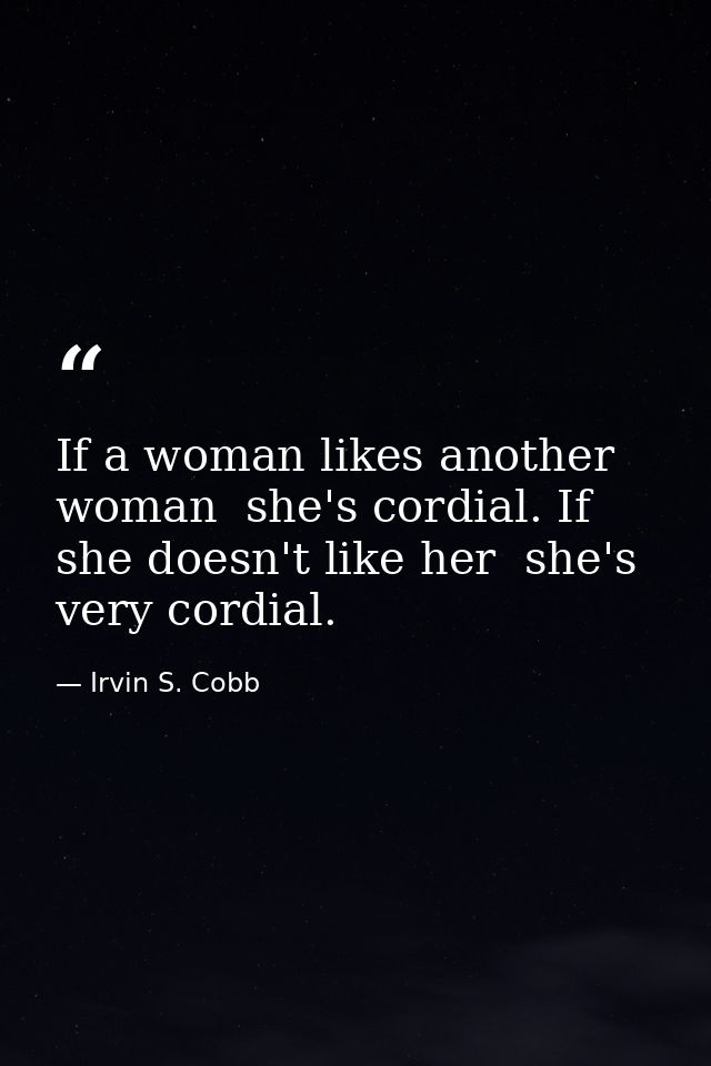 If a woman likes another woman  she's cordial. If she doesn't like her  she's very cordial. — Irvin S. Cobb