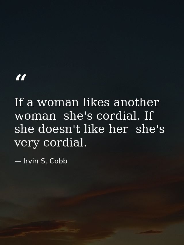 If a woman likes another woman  she's cordial. If she doesn't like her  she's very cordial. — Irvin S. Cobb