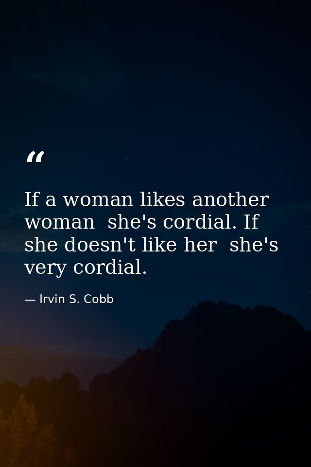 If a woman likes another woman  she's cordial. If she doesn't like her  she's very cordial. — Irvin S. Cobb