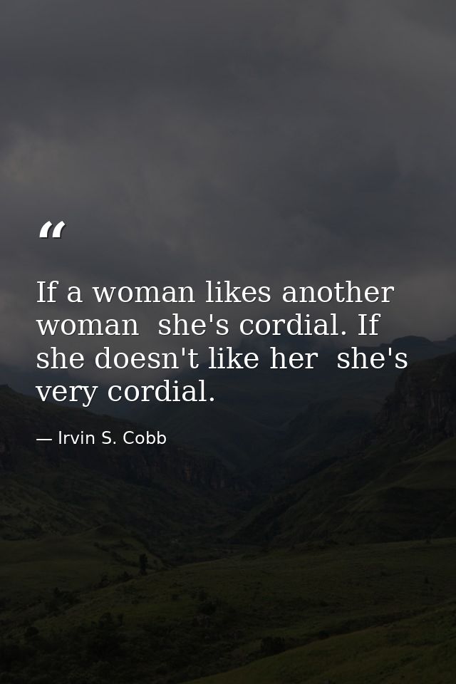 If a woman likes another woman  she's cordial. If she doesn't like her  she's very cordial. — Irvin S. Cobb