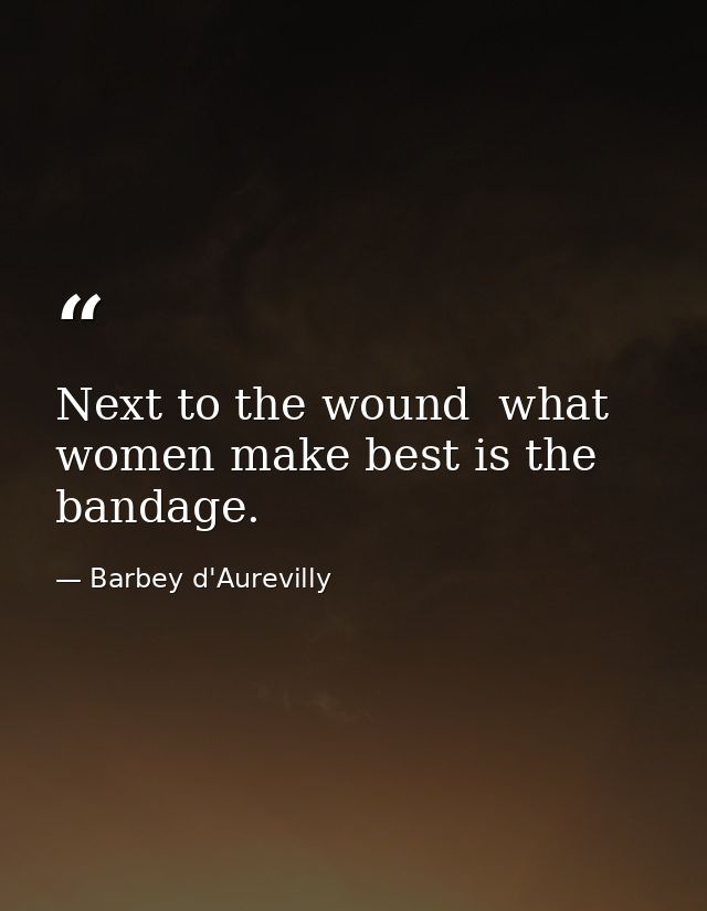 Next to the wound  what women make best is the bandage. — Barbey d'Aurevilly