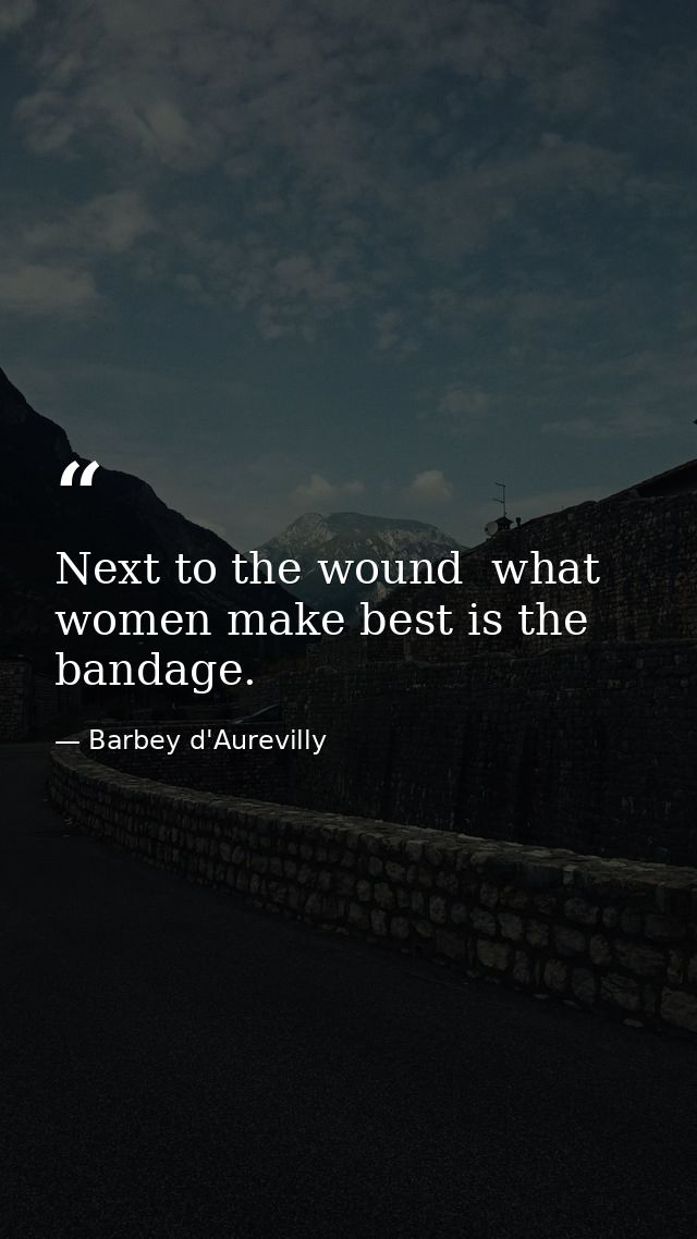 Next to the wound  what women make best is the bandage. — Barbey d'Aurevilly