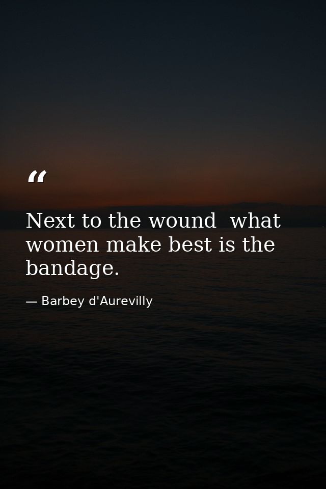 Next to the wound  what women make best is the bandage. — Barbey d'Aurevilly