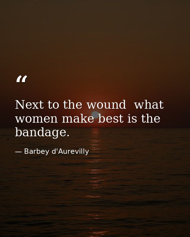 Next to the wound  what women make best is the bandage. — Barbey d'Aurevilly
