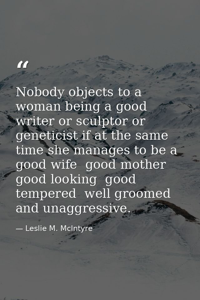 Nobody objects to a woman being a good writer or sculptor or geneticist if at the same time she manages to be a good wif — Leslie M. Mclntyre