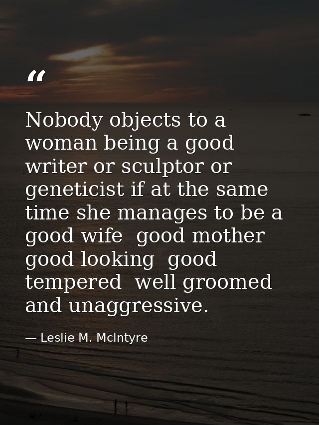 Nobody objects to a woman being a good writer or sculptor or geneticist if at the same time she manages to be a good wif — Leslie M. Mclntyre
