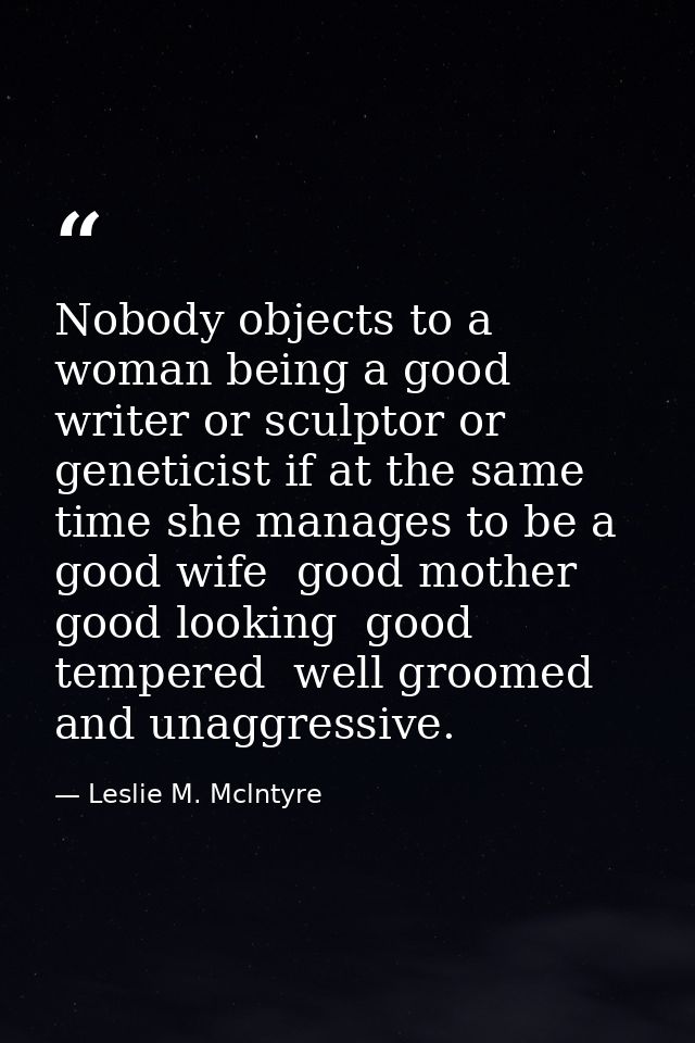 Nobody objects to a woman being a good writer or sculptor or geneticist if at the same time she manages to be a good wif — Leslie M. Mclntyre