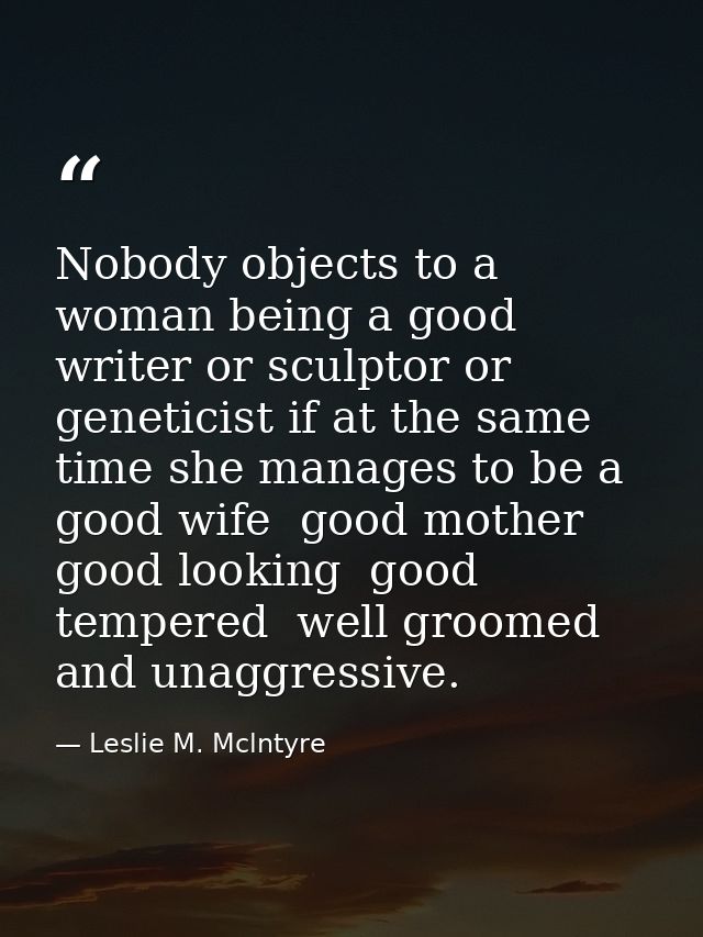 Nobody objects to a woman being a good writer or sculptor or geneticist if at the same time she manages to be a good wif — Leslie M. Mclntyre