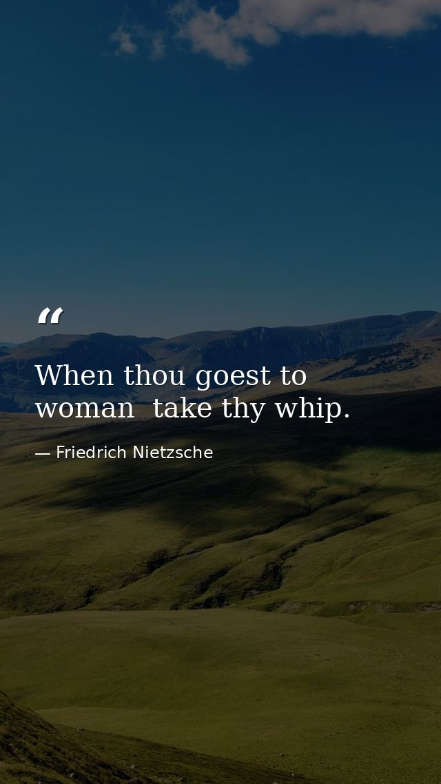 When thou goest to woman  take thy whip. — Friedrich Nietzsche