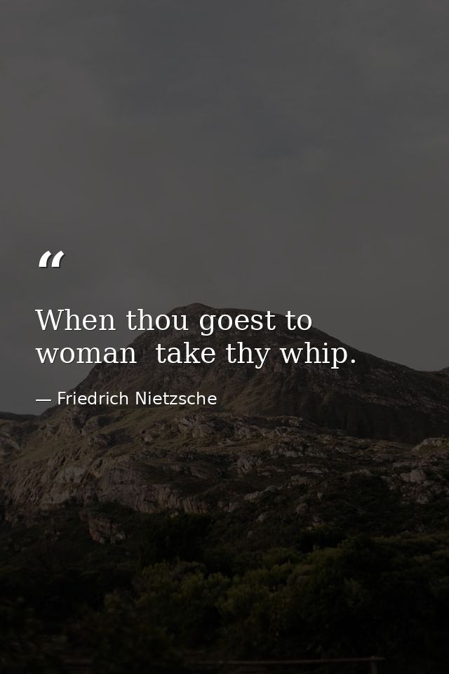When thou goest to woman  take thy whip. — Friedrich Nietzsche