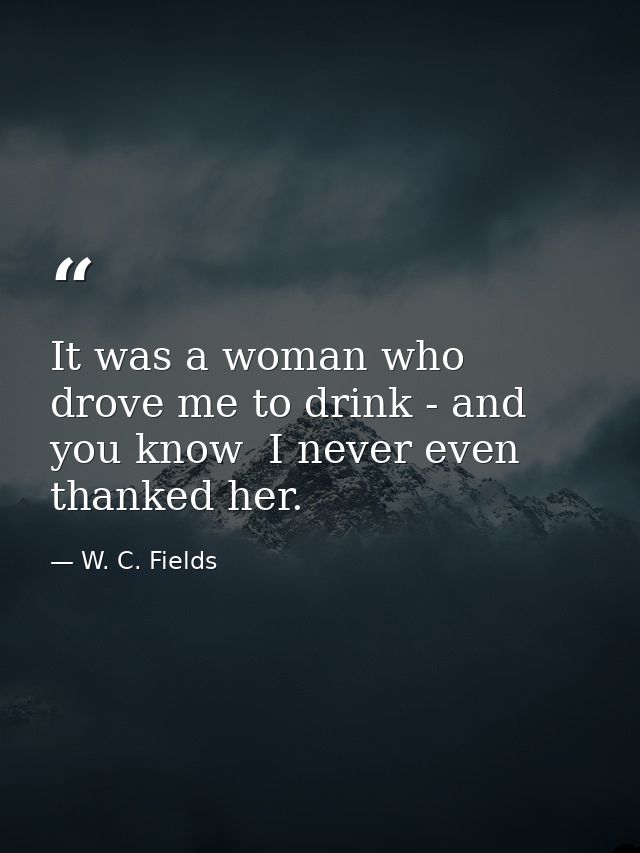 It was a woman who drove me to drink - and  you know  I never even thanked her. — W. C. Fields