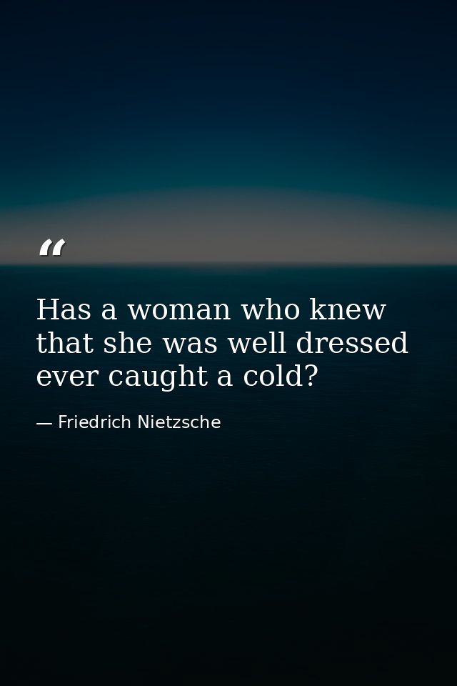 Has a woman who knew that she was well dressed ever caught a cold? — Friedrich Nietzsche