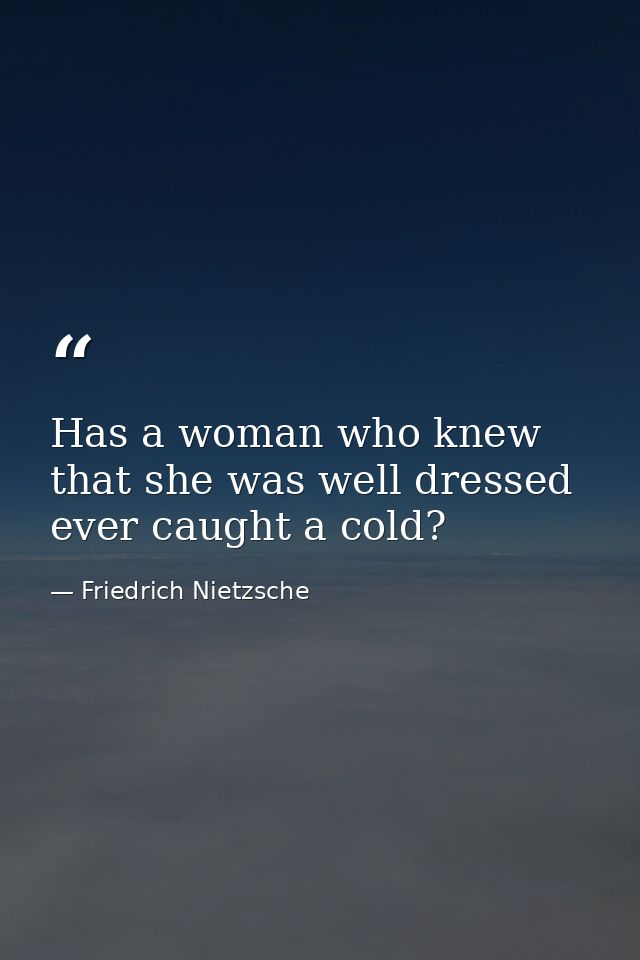 Has a woman who knew that she was well dressed ever caught a cold? — Friedrich Nietzsche