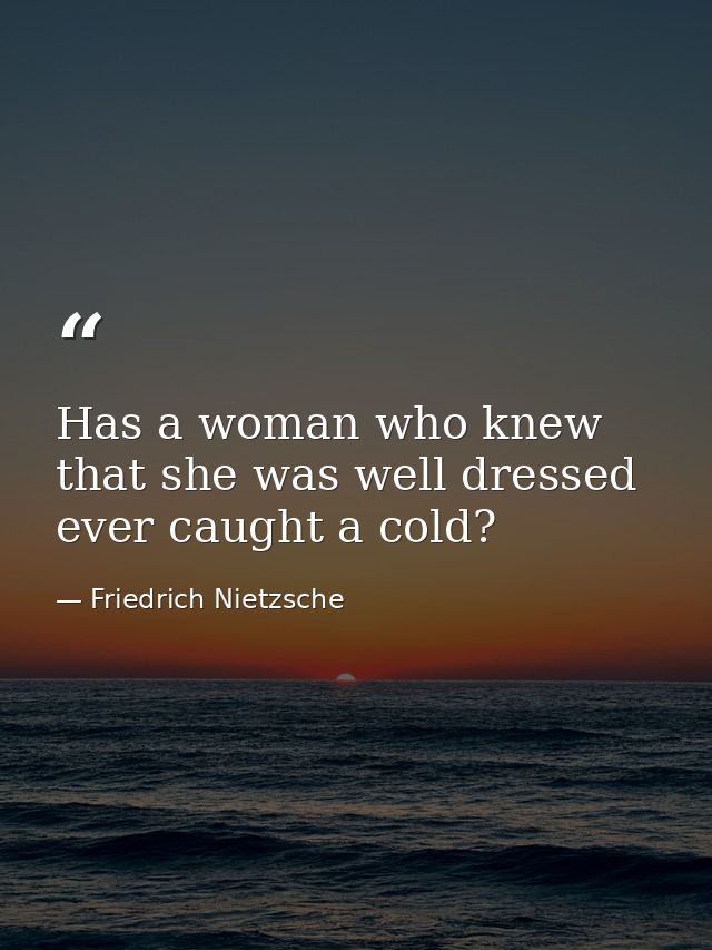 Has a woman who knew that she was well dressed ever caught a cold? — Friedrich Nietzsche