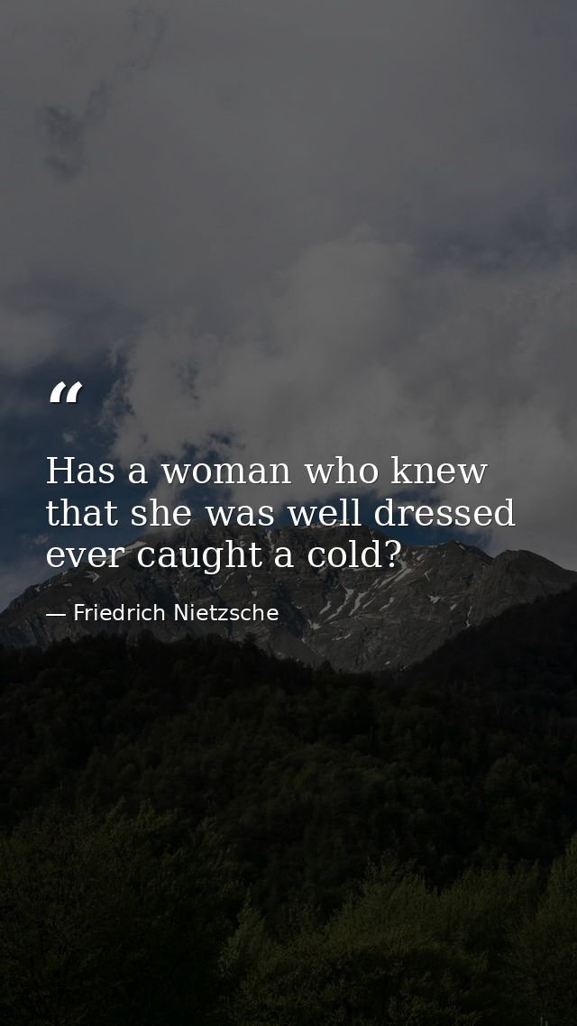 Has a woman who knew that she was well dressed ever caught a cold? — Friedrich Nietzsche