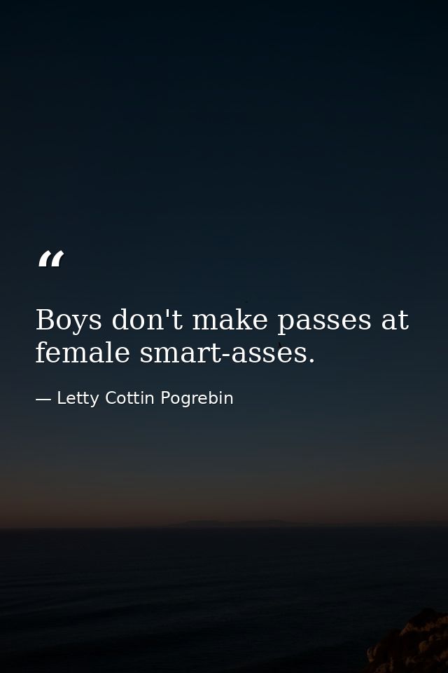 Boys don't make passes at female smart-asses. — Letty Cottin Pogrebin