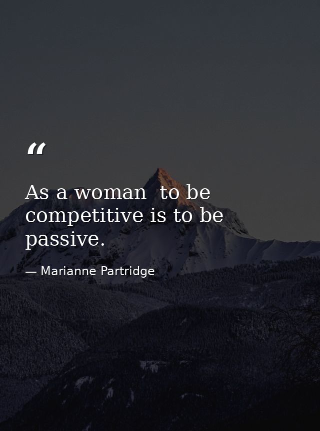 As a woman  to be competitive is to be passive. — Marianne Partridge