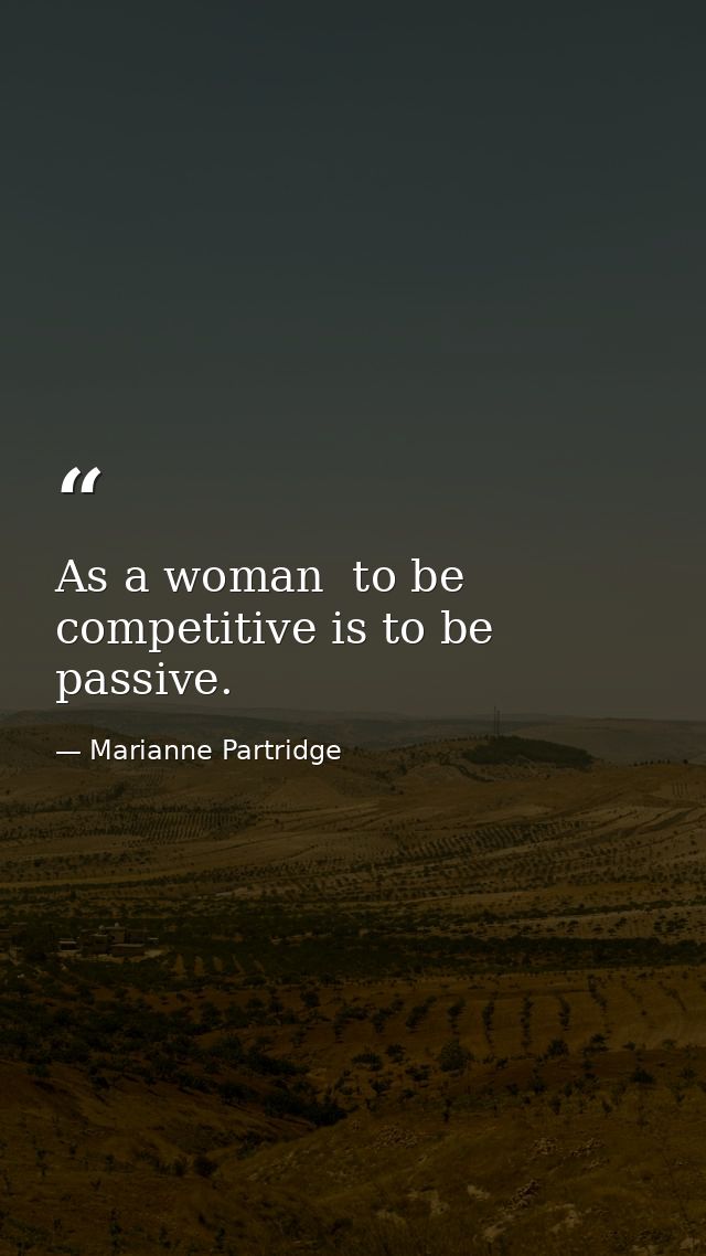 As a woman  to be competitive is to be passive. — Marianne Partridge