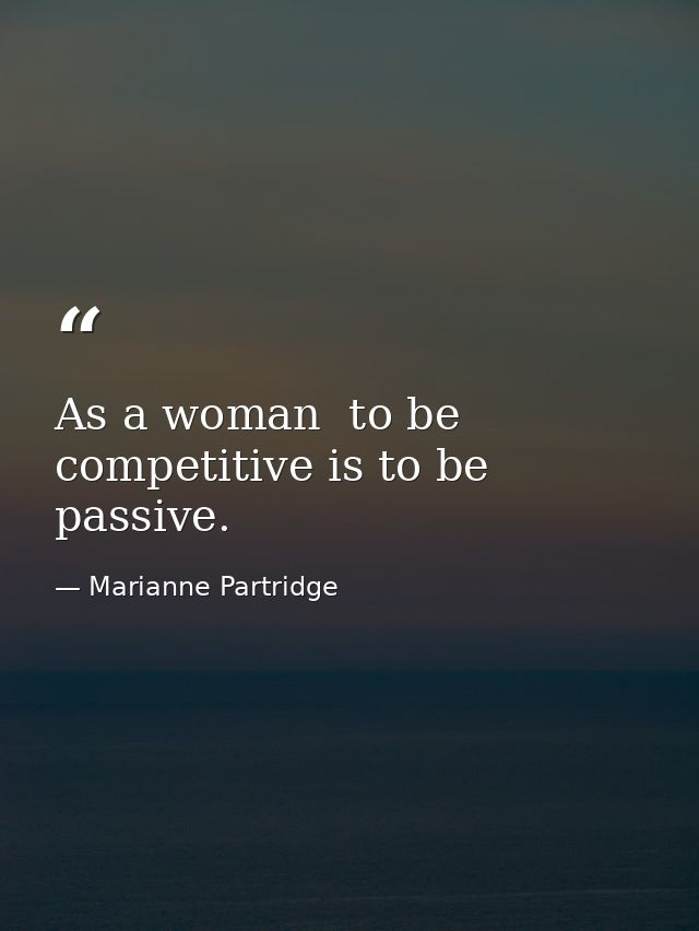 As a woman  to be competitive is to be passive. — Marianne Partridge
