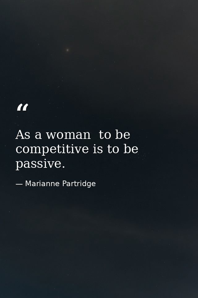 As a woman  to be competitive is to be passive. — Marianne Partridge