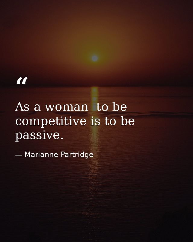 As a woman  to be competitive is to be passive. — Marianne Partridge