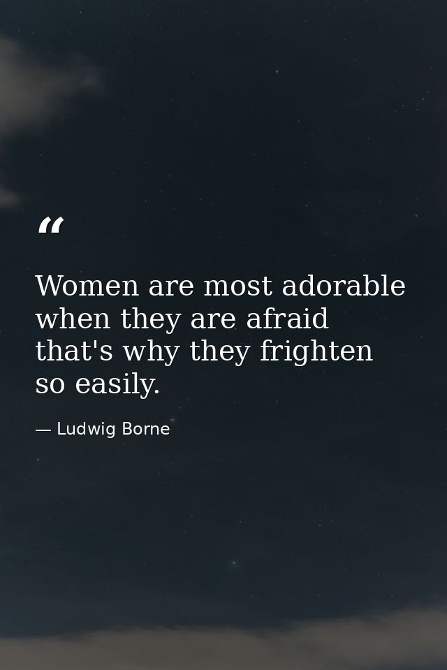 Women are most adorable when they are afraid  that's why they frighten so easily. — Ludwig Borne