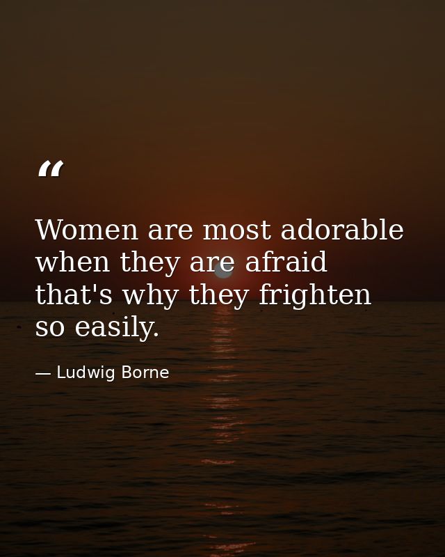 Women are most adorable when they are afraid  that's why they frighten so easily. — Ludwig Borne