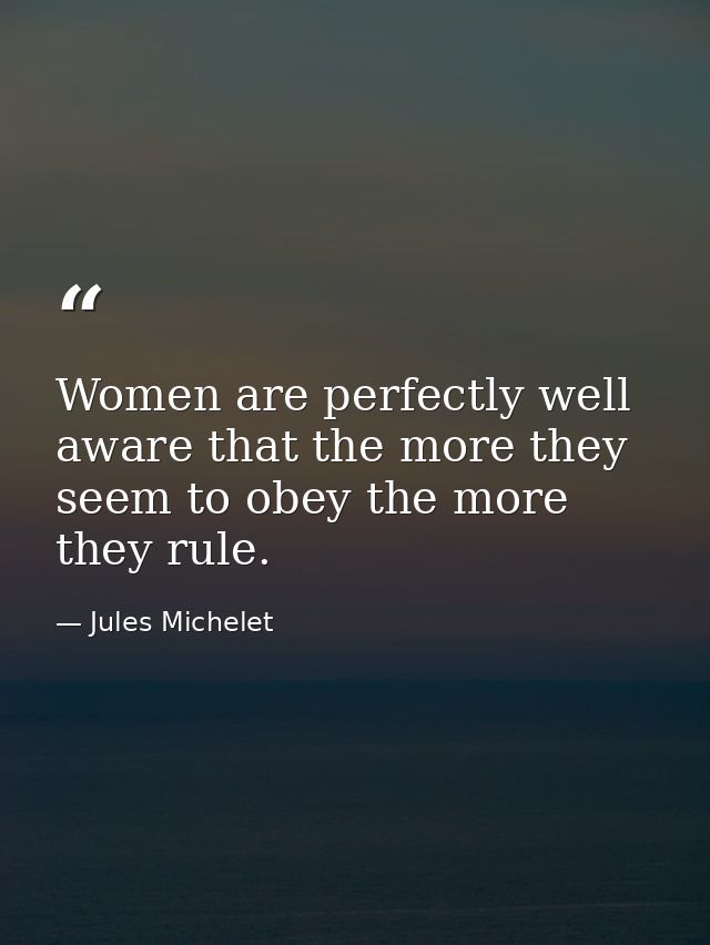 Women are perfectly well aware that the more they seem to obey the more they rule. — Jules Michelet