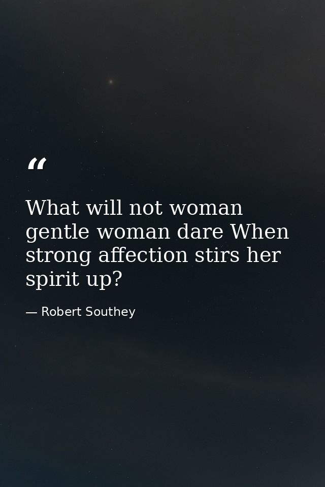 What will not woman  gentle woman dare When strong affection stirs her spirit up? — Robert Southey