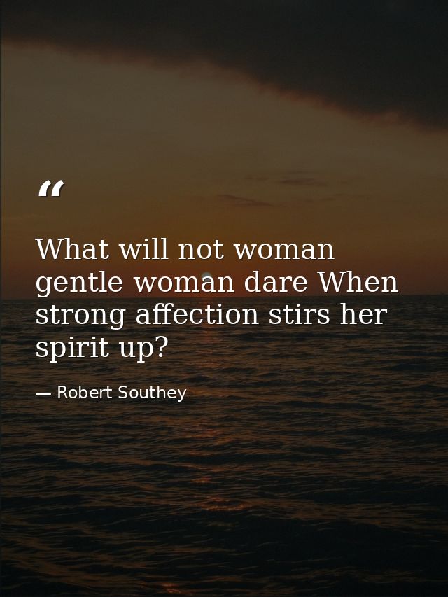 What will not woman  gentle woman dare When strong affection stirs her spirit up? — Robert Southey