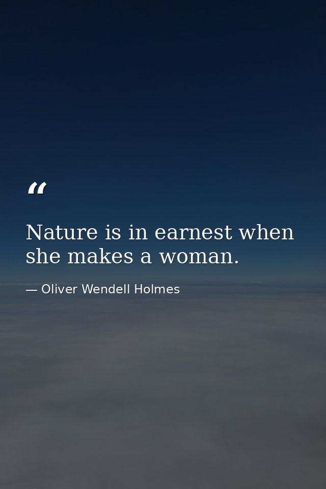 Nature is in earnest when she makes a woman. — Oliver Wendell Holmes