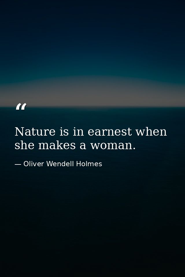 Nature is in earnest when she makes a woman. — Oliver Wendell Holmes