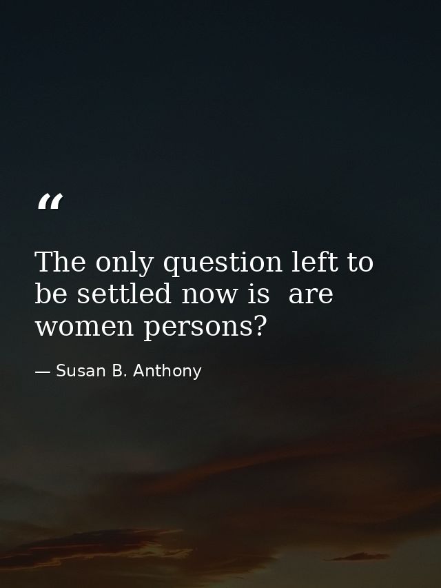The only question left to be settled now is  are women persons? — Susan B. Anthony