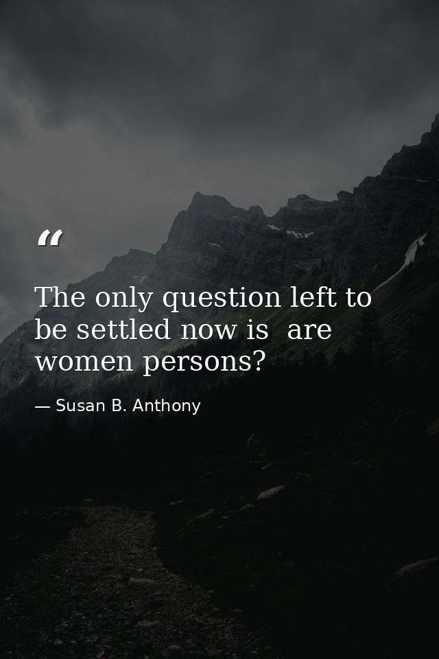 The only question left to be settled now is  are women persons? — Susan B. Anthony