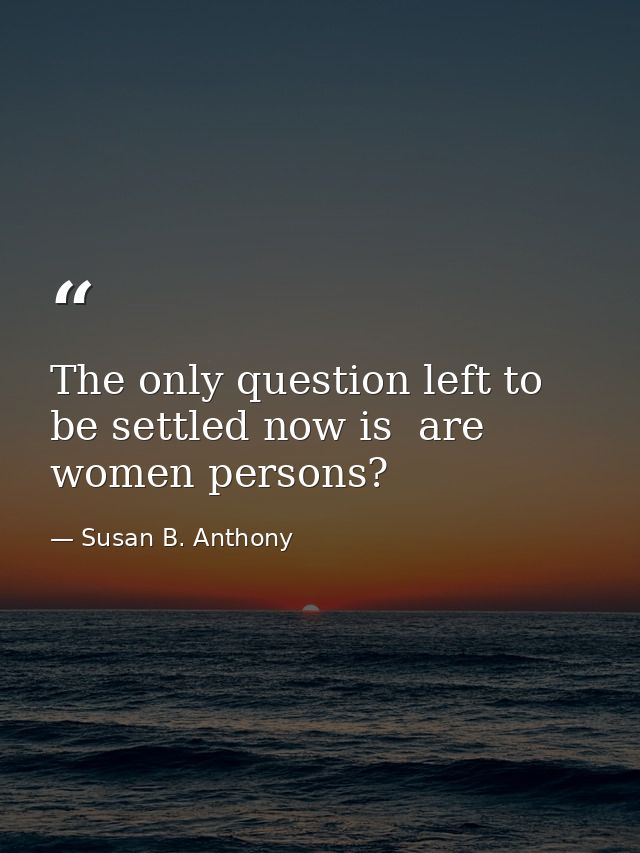 The only question left to be settled now is  are women persons? — Susan B. Anthony